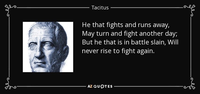 "He that fights and runs away, may turn to fight another day; but he that is in battle slain, will never rise to fight again." -Tacitus