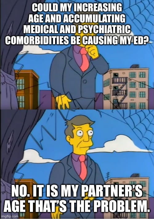 Skinner Meme. He asks "COULD MY INCREASING AGE AND ACCUMULATING MEDICAL AND PSYCHIATRIC COMORBIDITIES BE CAUSING MY ED?" Then responds "NO. IT IS MY PARTNER'S AGE THAT'S THE PROBLEM."